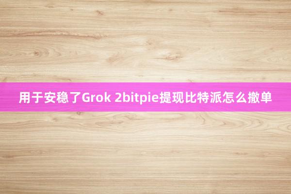 用于安稳了Grok 2bitpie提现比特派怎么撤单