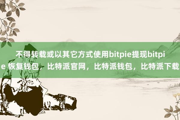 不得转载或以其它方式使用bitpie提现bitpie 恢复钱包，比特派官网，比特派钱包，比特派下载