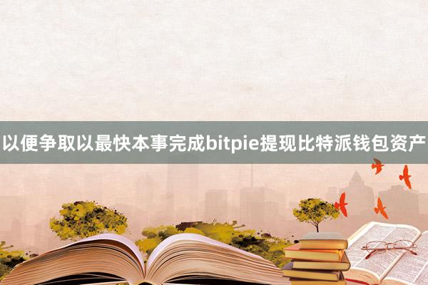 以便争取以最快本事完成bitpie提现比特派钱包资产