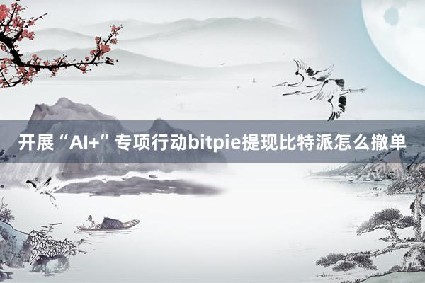 开展“AI+”专项行动bitpie提现比特派怎么撤单