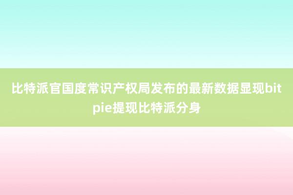 比特派官　　国度常识产权局发布的最新数据显现bitpie提现比特派分身