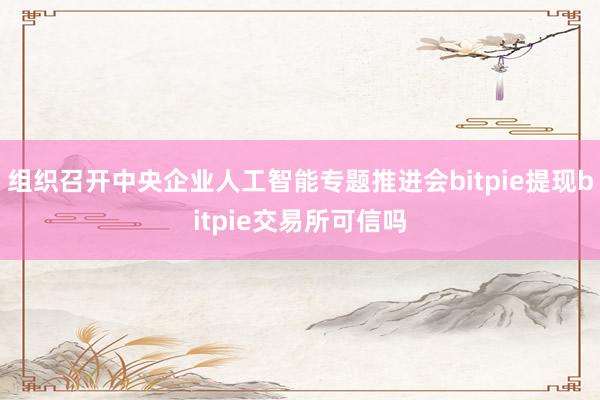 组织召开中央企业人工智能专题推进会bitpie提现bitpie交易所可信吗