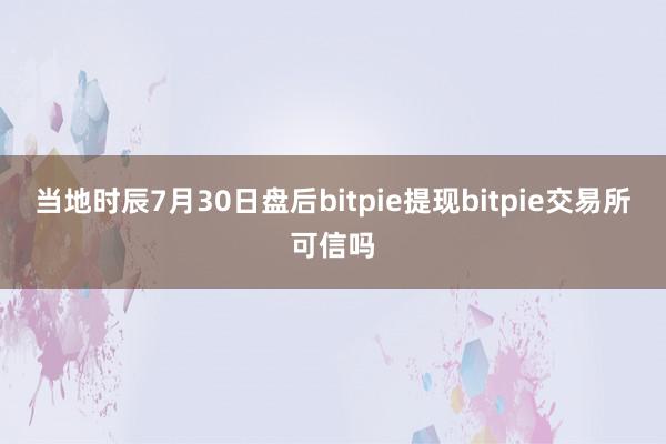 当地时辰7月30日盘后bitpie提现bitpie交易所可信吗