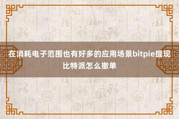 在消耗电子范围也有好多的应用场景bitpie提现比特派怎么撤单