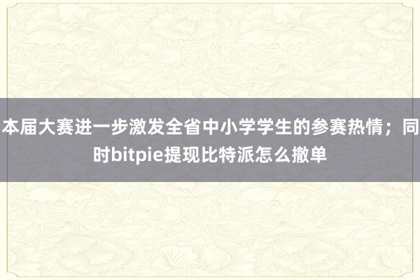 本届大赛进一步激发全省中小学学生的参赛热情；同时bitpie提现比特派怎么撤单