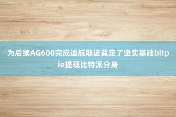 为后续AG600完成适航取证奠定了坚实基础bitpie提现比特派分身