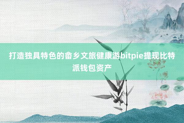 打造独具特色的畲乡文旅健康游bitpie提现比特派钱包资产