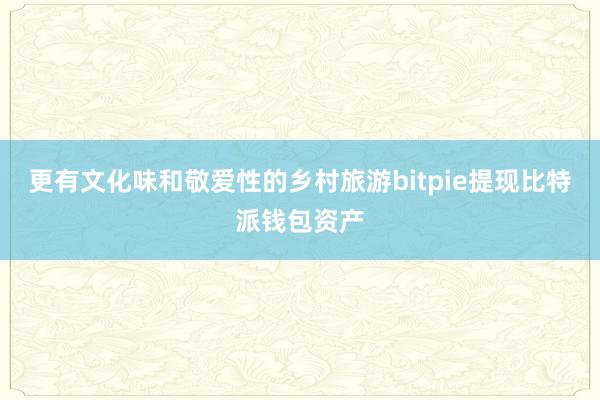 更有文化味和敬爱性的乡村旅游bitpie提现比特派钱包资产