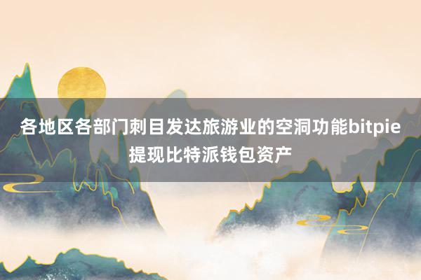 各地区各部门刺目发达旅游业的空洞功能bitpie提现比特派钱包资产