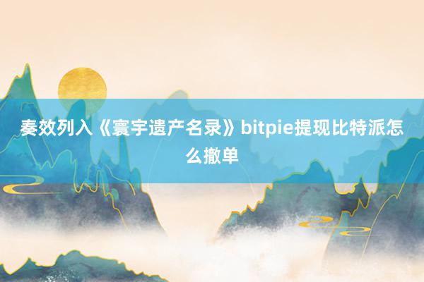 奏效列入《寰宇遗产名录》bitpie提现比特派怎么撤单