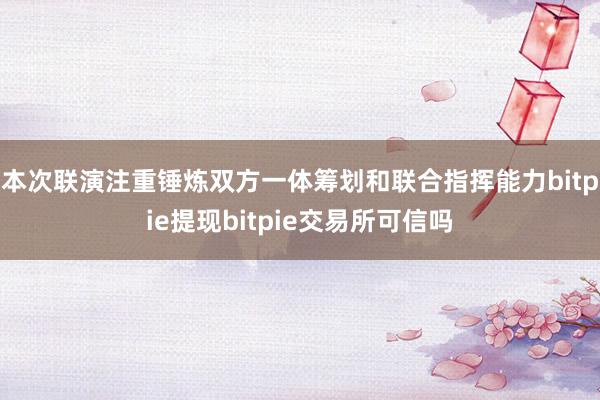 本次联演注重锤炼双方一体筹划和联合指挥能力bitpie提现bitpie交易所可信吗