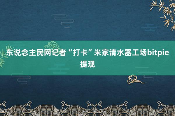 东说念主民网记者“打卡”米家清水器工场bitpie提现