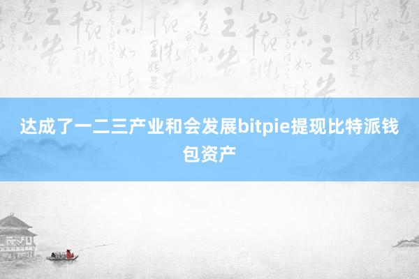 达成了一二三产业和会发展bitpie提现比特派钱包资产