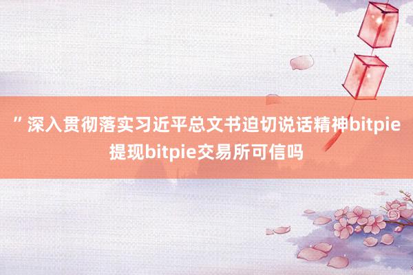 ”　　深入贯彻落实习近平总文书迫切说话精神bitpie提现bitpie交易所可信吗