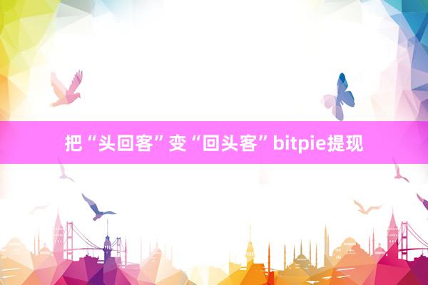 把“头回客”变“回头客”bitpie提现