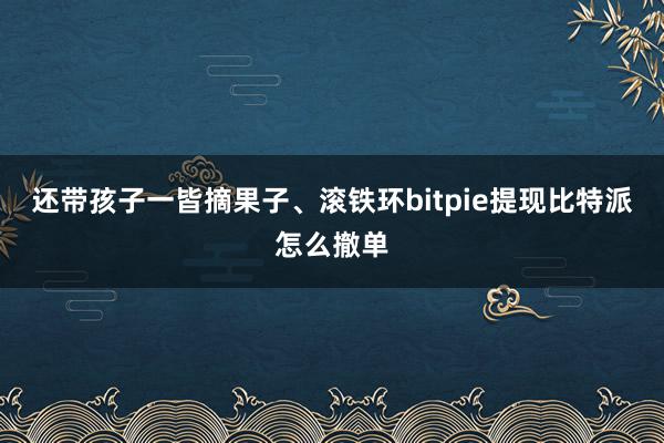 还带孩子一皆摘果子、滚铁环bitpie提现比特派怎么撤单