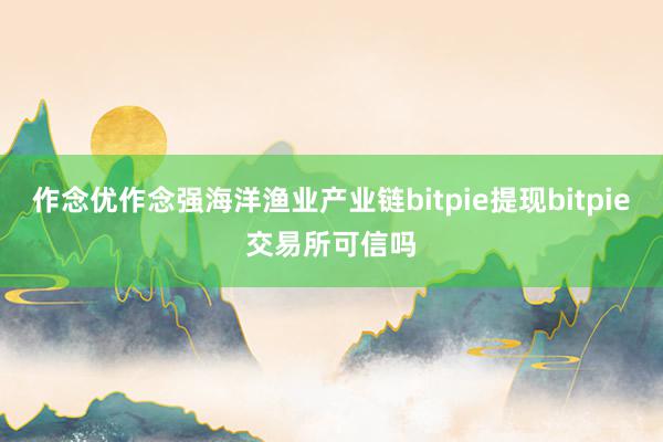 作念优作念强海洋渔业产业链bitpie提现bitpie交易所可信吗