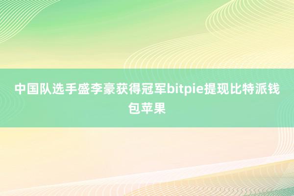 中国队选手盛李豪获得冠军bitpie提现比特派钱包苹果