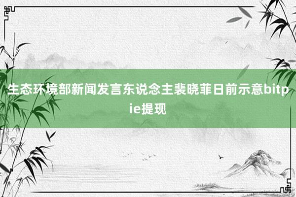 生态环境部新闻发言东说念主裴晓菲日前示意bitpie提现