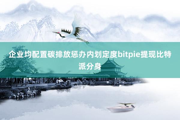 企业均配置碳排放惩办内划定度bitpie提现比特派分身