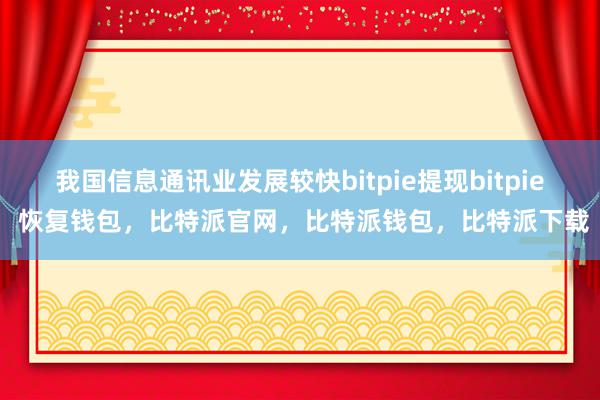 我国信息通讯业发展较快bitpie提现bitpie 恢复钱包，比特派官网，比特派钱包，比特派下载