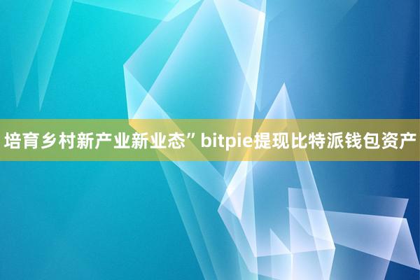 培育乡村新产业新业态”bitpie提现比特派钱包资产