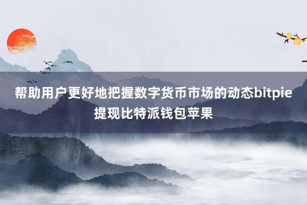 帮助用户更好地把握数字货币市场的动态bitpie提现比特派钱包苹果