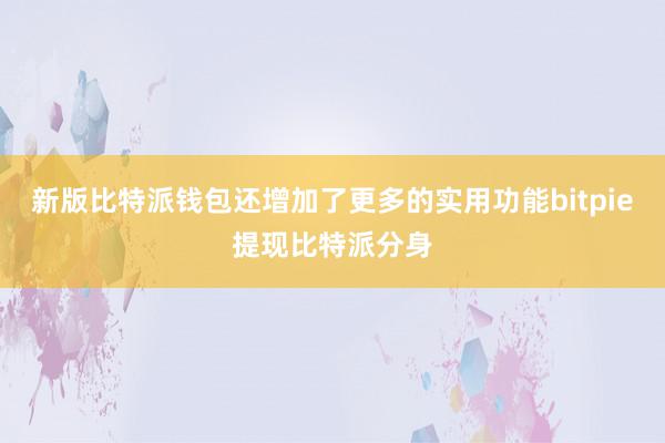 新版比特派钱包还增加了更多的实用功能bitpie提现比特派分身