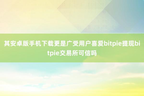 其安卓版手机下载更是广受用户喜爱bitpie提现bitpie交易所可信吗