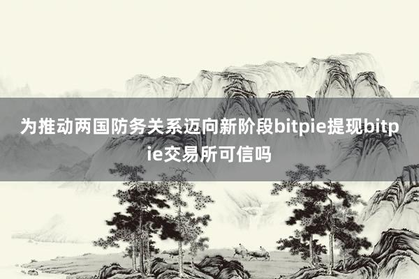 为推动两国防务关系迈向新阶段bitpie提现bitpie交易所可信吗