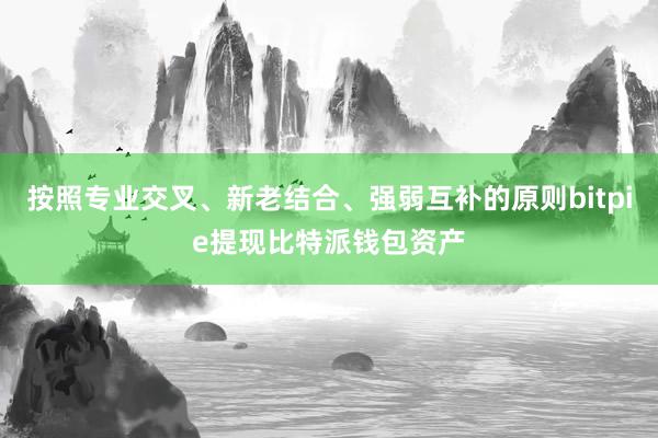 按照专业交叉、新老结合、强弱互补的原则bitpie提现比特派钱包资产