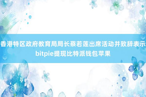 香港特区政府教育局局长蔡若莲出席活动并致辞表示bitpie提现比特派钱包苹果