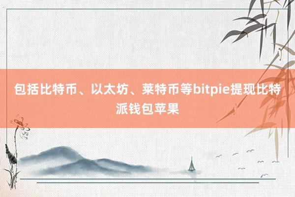 包括比特币、以太坊、莱特币等bitpie提现比特派钱包苹果