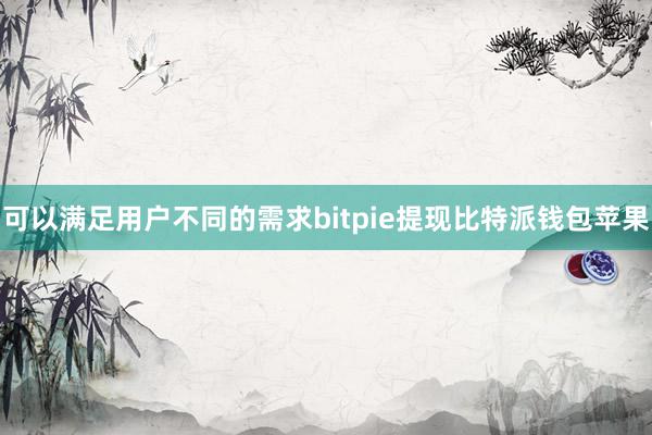 可以满足用户不同的需求bitpie提现比特派钱包苹果