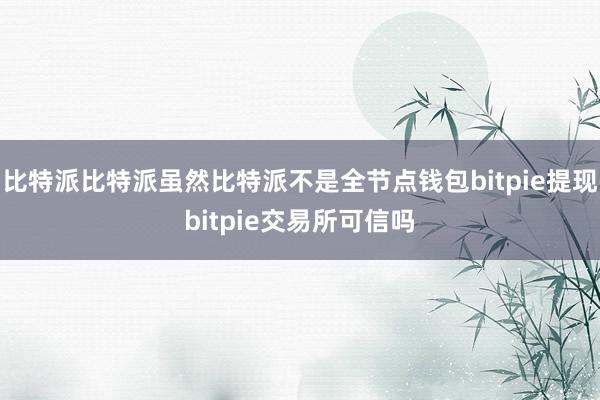 比特派比特派虽然比特派不是全节点钱包bitpie提现bitpie交易所可信吗