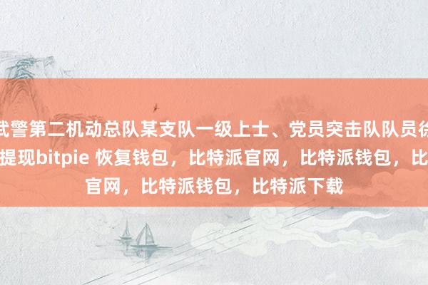 武警第二机动总队某支队一级上士、党员突击队队员徐洋bitpie提现bitpie 恢复钱包，比特派官网，比特派钱包，比特派下载