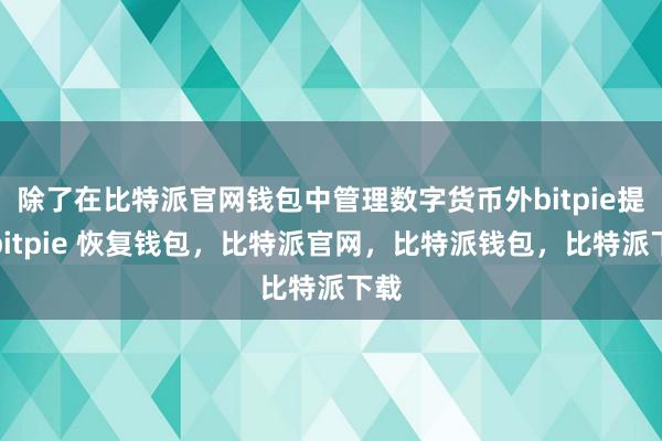 除了在比特派官网钱包中管理数字货币外bitpie提现bitpie 恢复钱包，比特派官网，比特派钱包，比特派下载