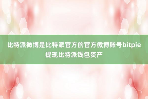 比特派微博是比特派官方的官方微博账号bitpie提现比特派钱包资产