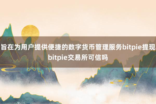 旨在为用户提供便捷的数字货币管理服务bitpie提现bitpie交易所可信吗