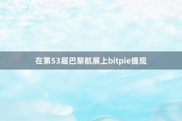 在第53届巴黎航展上bitpie提现