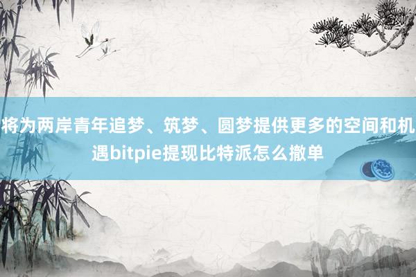 将为两岸青年追梦、筑梦、圆梦提供更多的空间和机遇bitpie提现比特派怎么撤单