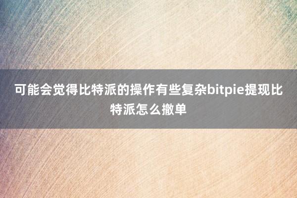 可能会觉得比特派的操作有些复杂bitpie提现比特派怎么撤单