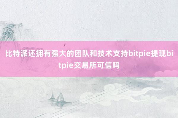 比特派还拥有强大的团队和技术支持bitpie提现bitpie交易所可信吗