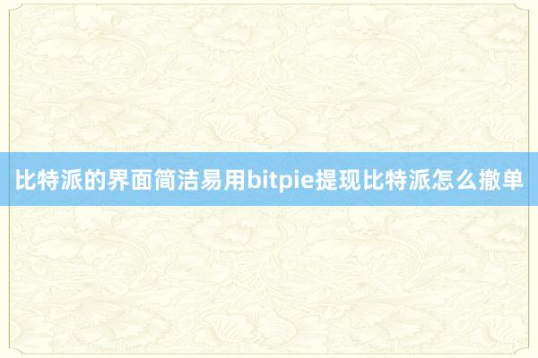 比特派的界面简洁易用bitpie提现比特派怎么撤单