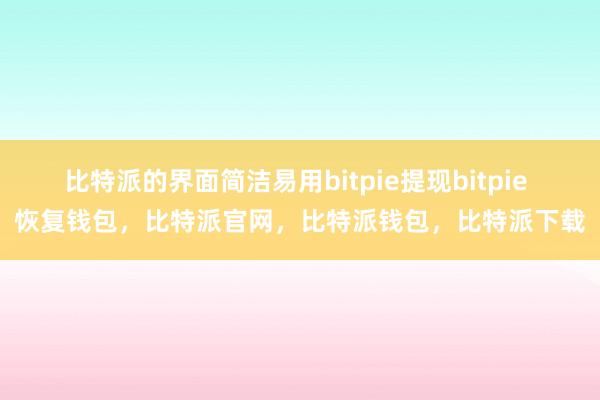 比特派的界面简洁易用bitpie提现bitpie 恢复钱包，比特派官网，比特派钱包，比特派下载