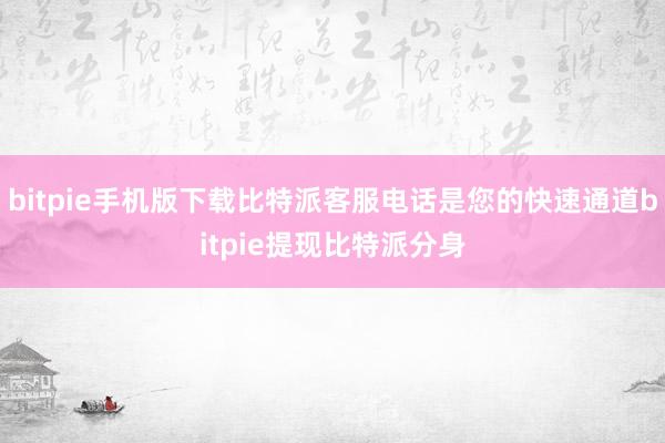 bitpie手机版下载比特派客服电话是您的快速通道bitpie提现比特派分身