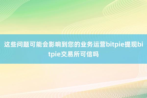 这些问题可能会影响到您的业务运营bitpie提现bitpie交易所可信吗