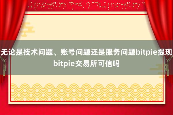 无论是技术问题、账号问题还是服务问题bitpie提现bitpie交易所可信吗