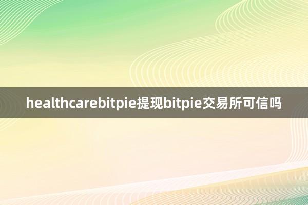 healthcarebitpie提现bitpie交易所可信吗