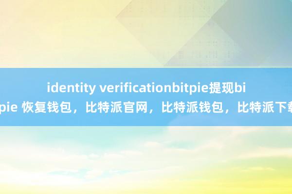 identity verificationbitpie提现bitpie 恢复钱包，比特派官网，比特派钱包，比特派下载